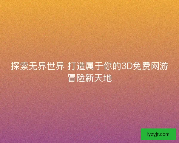 探索无界世界 打造属于你的3D免费网游冒险新天地
