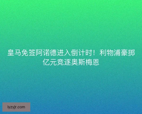 皇马免签阿诺德进入倒计时！利物浦豪掷亿元竞逐奥斯梅恩