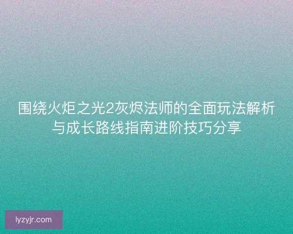 围绕火炬之光2灰烬法师的全面玩法解析与成长路线指南进阶技巧分享