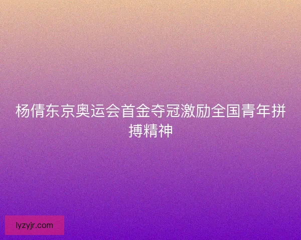 杨倩东京奥运会首金夺冠激励全国青年拼搏精神