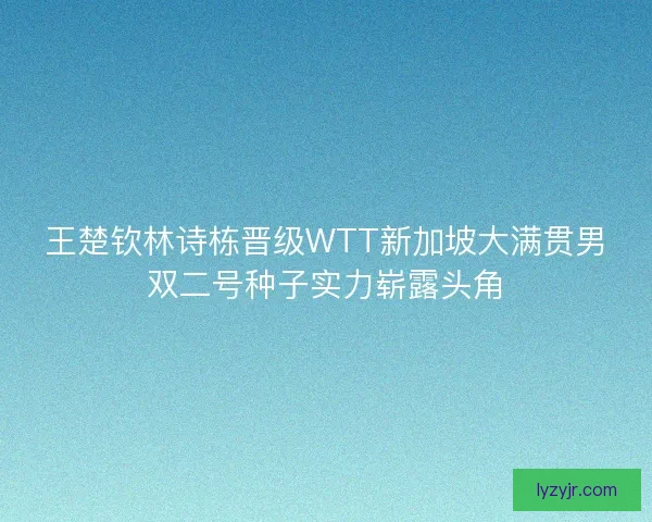 王楚钦林诗栋晋级WTT新加坡大满贯男双二号种子实力崭露头角